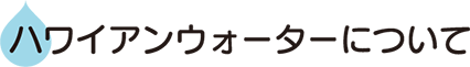 ハワイアンウォーターについて