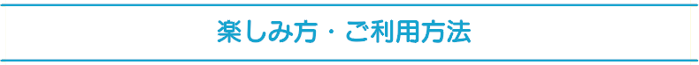 楽しみ方・ご利用方法